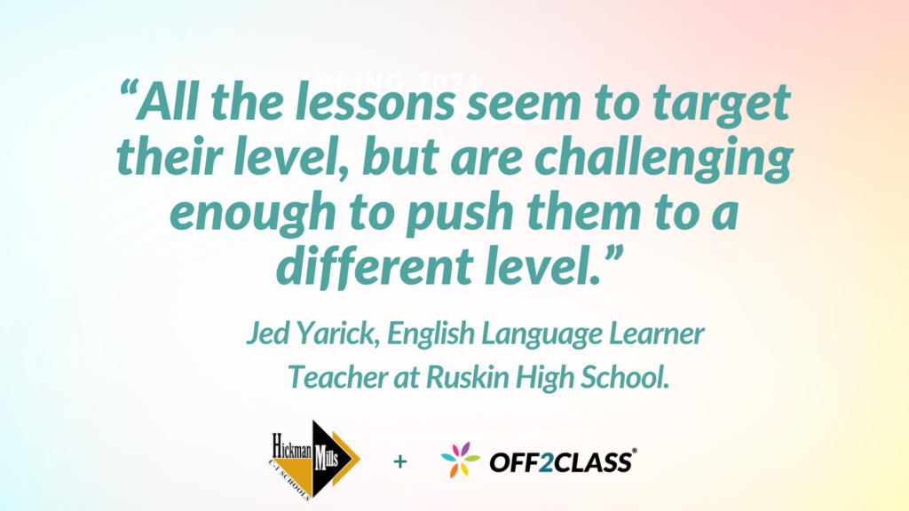 "All the lessons seem to target their level, but are challenging enough to push them to a different level." Jed Yarick, English Language Learner Teacher at Rusking High School.
